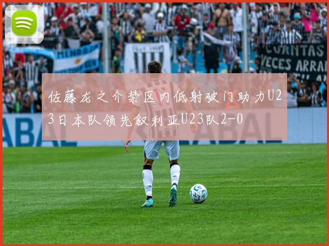佐藤龙之介禁区内低射破门助力U23日本队领先叙利亚U23队2-0