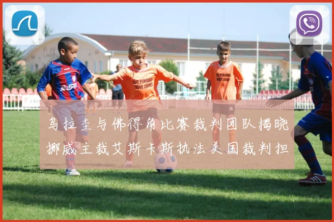 乌拉圭与佛得角比赛裁判团队揭晓挪威主裁艾斯卡斯执法美国裁判担任助理