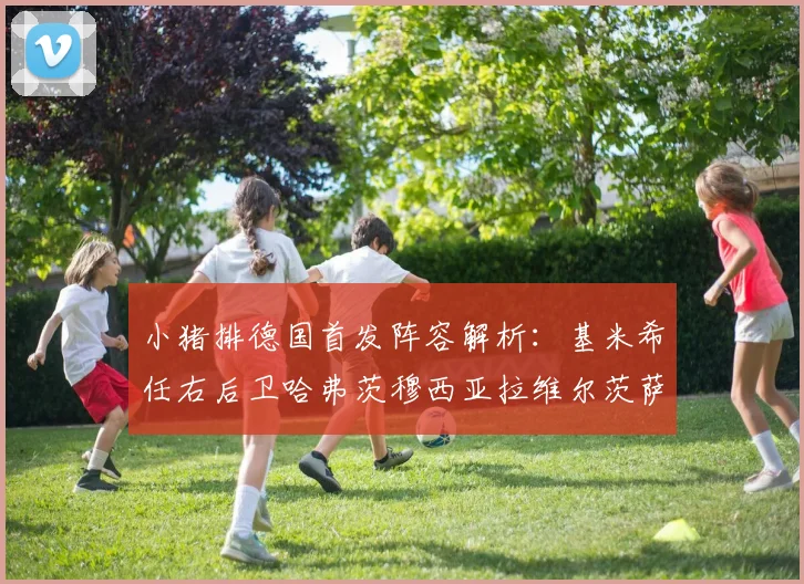 小猪排德国首发阵容解析：基米希任右后卫哈弗茨穆西亚拉维尔茨萨内齐聚一堂