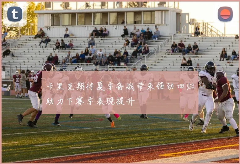 卡里克期待夏季备战带来强劲回归助力下赛季表现提升