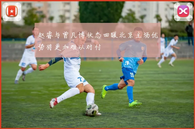 赵睿与曾凡博状态回暖北京主场优势将更加难以对付