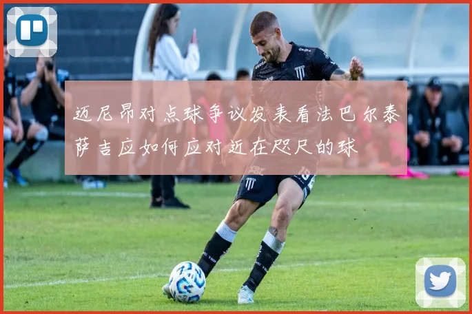 迈尼昂对点球争议发表看法巴尔泰萨吉应如何应对近在咫尺的球
