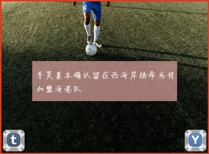 李昊基本确认留在西海岸杨希或将加盟海港队