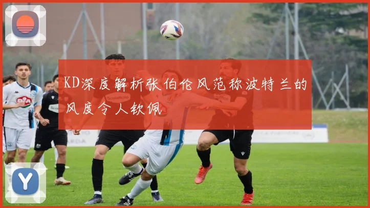 KD深度解析张伯伦风范称波特兰的风度令人钦佩