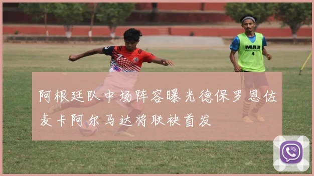 阿根廷队中场阵容曝光德保罗恩佐麦卡阿尔马达将联袂首发