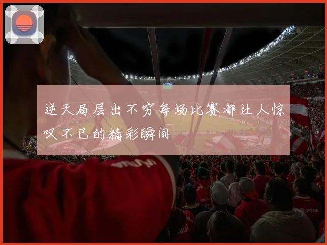 逆天局层出不穷每场比赛都让人惊叹不已的精彩瞬间