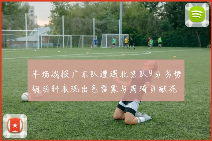 半场战报广东队遭遇北京队9分劣势胡明轩表现出色雷蒙与周琦贡献亮眼数据