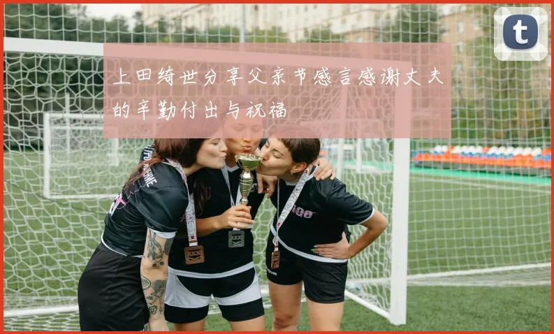 上田绮世分享父亲节感言感谢丈夫的辛勤付出与祝福