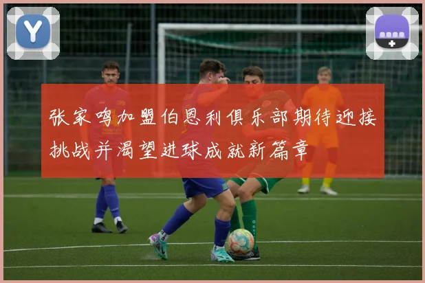 张家鸣加盟伯恩利俱乐部期待迎接挑战并渴望进球成就新篇章