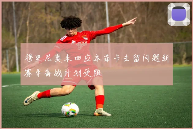 穆里尼奥未回应本菲卡去留问题新赛季备战计划受阻