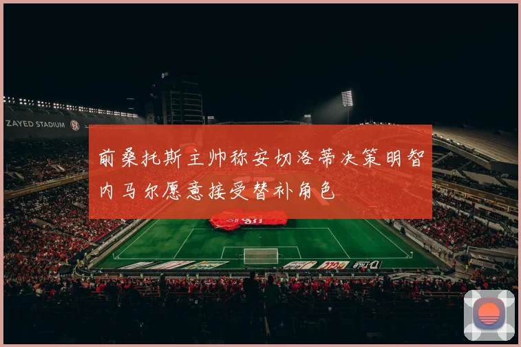 前桑托斯主帅称安切洛蒂决策明智内马尔愿意接受替补角色