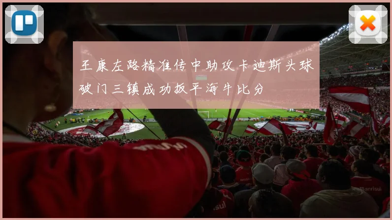 王康左路精准传中助攻卡迪斯头球破门三镇成功扳平海牛比分