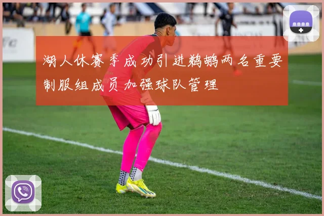 湖人休赛季成功引进鹈鹕两名重要制服组成员加强球队管理
