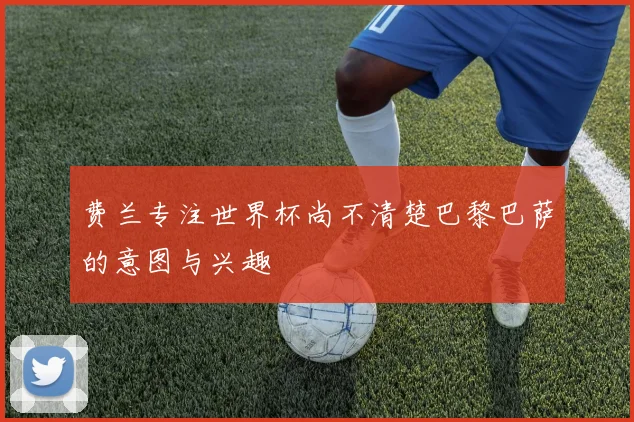 费兰专注世界杯尚不清楚巴黎巴萨的意图与兴趣