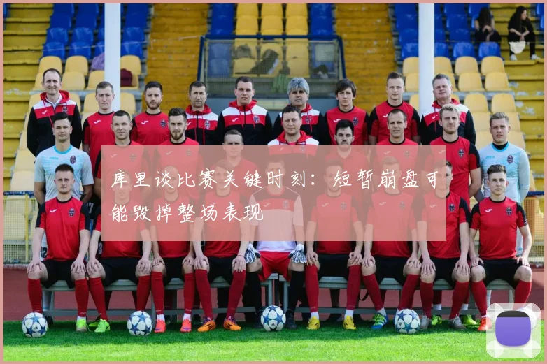 库里谈比赛关键时刻：短暂崩盘可能毁掉整场表现