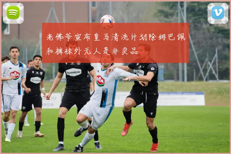 老佛爷宣布皇马清洗计划除姆巴佩和裤袜外无人是非卖品