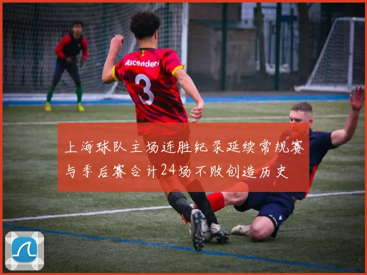 上海球队主场连胜纪录延续常规赛与季后赛合计24场不败创造历史