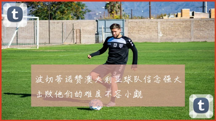 波切蒂诺赞澳大利亚球队信念强大击败他们的难度不容小觑
