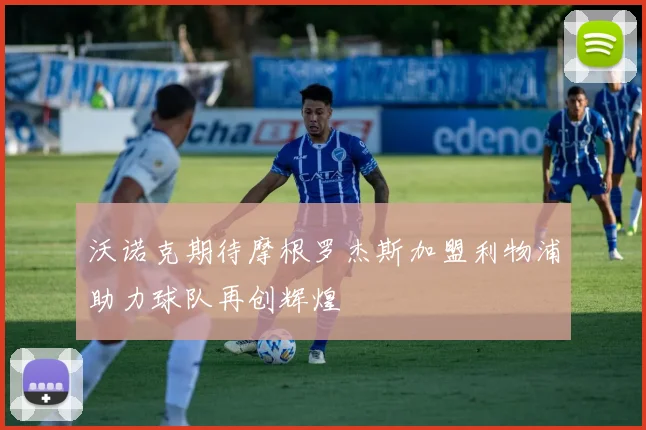 沃诺克期待摩根罗杰斯加盟利物浦助力球队再创辉煌