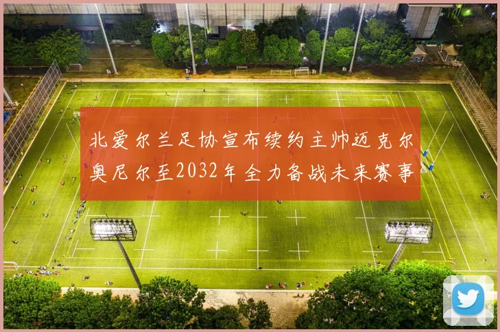 北爱尔兰足协宣布续约主帅迈克尔奥尼尔至2032年全力备战未来赛事