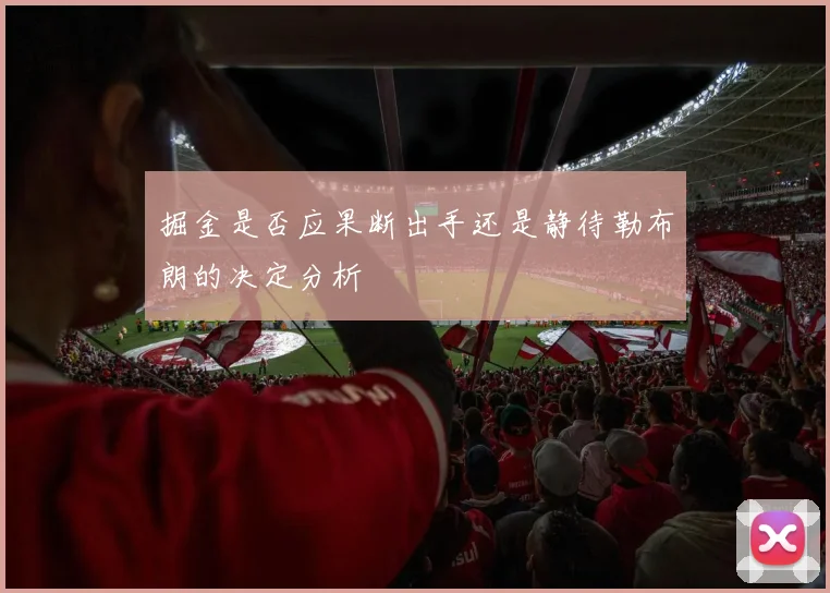 掘金是否应果断出手还是静待勒布朗的决定分析