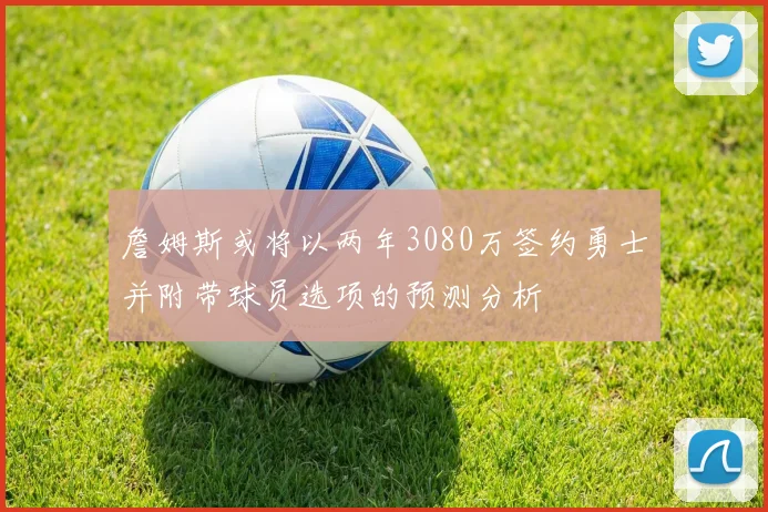 詹姆斯或将以两年3080万签约勇士并附带球员选项的预测分析