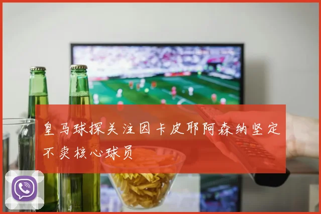 皇马球探关注因卡皮耶阿森纳坚定不卖核心球员