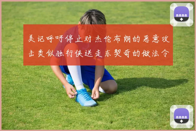 美记呼吁停止对杰伦布朗的恶意攻击类似独行侠送走东契奇的做法令人作呕