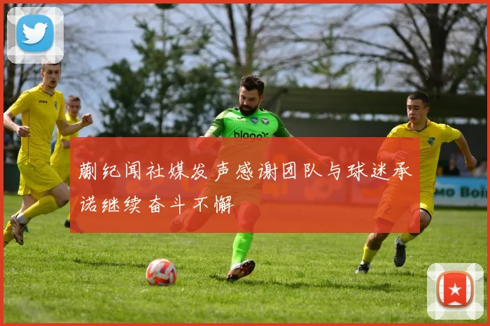 蒯纪闻社媒发声感谢团队与球迷承诺继续奋斗不懈