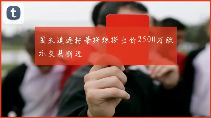 国米追逐柯蒂斯琼斯出价2500万欧元交易渐近