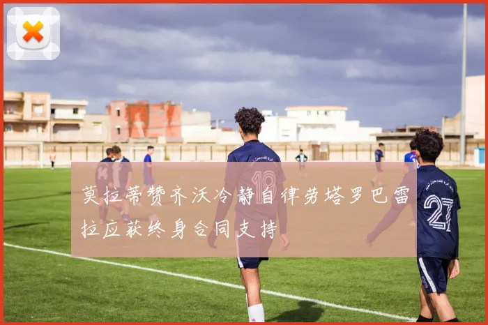 莫拉蒂赞齐沃冷静自律劳塔罗巴雷拉应获终身合同支持