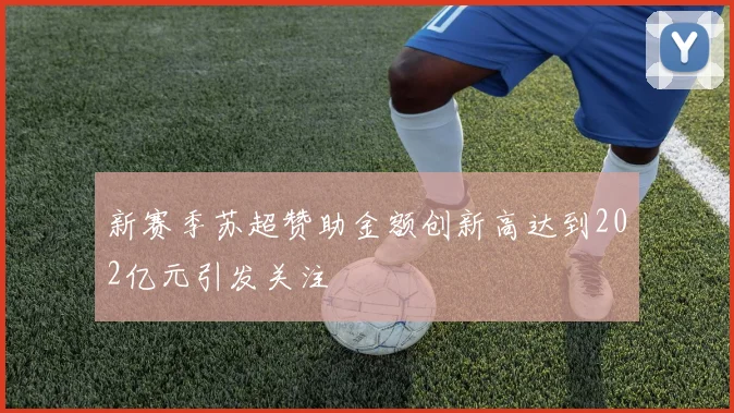 新赛季苏超赞助金额创新高达到202亿元引发关注