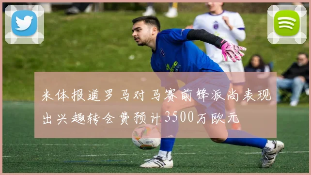 米体报道罗马对马赛前锋派尚表现出兴趣转会费预计3500万欧元