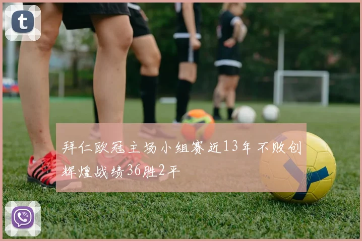 拜仁欧冠主场小组赛近13年不败创辉煌战绩36胜2平
